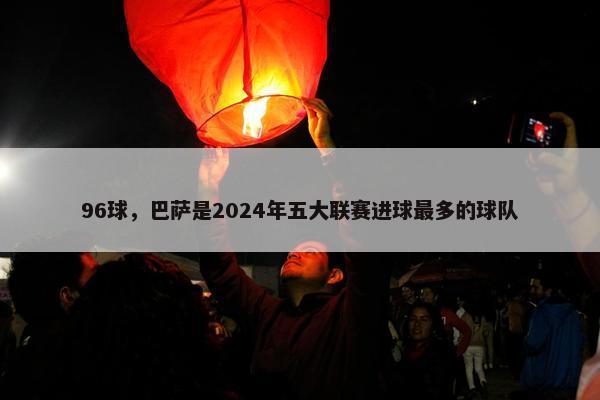 96球，巴萨是2024年五大联赛进球最多的球队