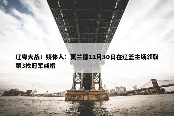 辽粤大战！媒体人：莫兰德12月30日在辽篮主场领取第3枚冠军戒指