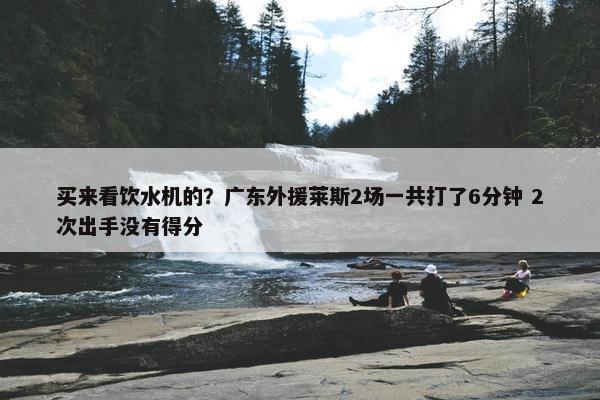 买来看饮水机的？广东外援莱斯2场一共打了6分钟 2次出手没有得分