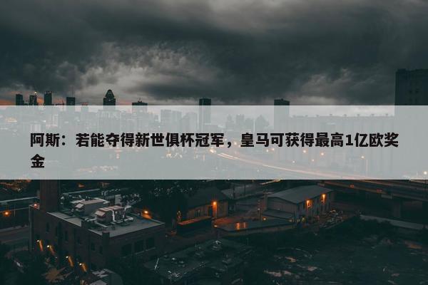 阿斯：若能夺得新世俱杯冠军，皇马可获得最高1亿欧奖金