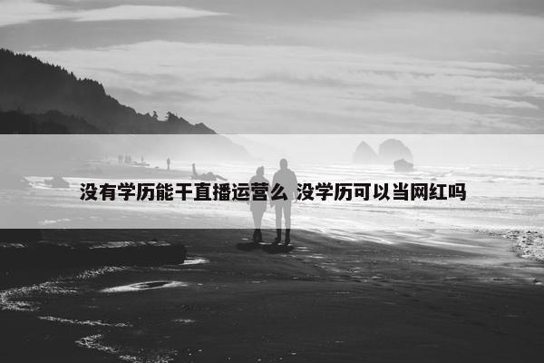 没有学历能干直播运营么 没学历可以当网红吗