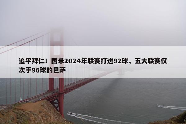 追平拜仁！国米2024年联赛打进92球，五大联赛仅次于96球的巴萨