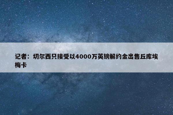 记者：切尔西只接受以4000万英镑解约金出售丘库埃梅卡