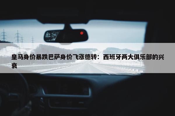 皇马身价暴跌巴萨身价飞涨德转：西班牙两大俱乐部的兴衰