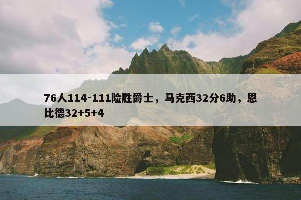 76人114-111险胜爵士，马克西32分6助，恩比德32+5+4