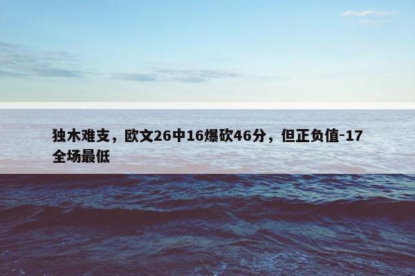 独木难支，欧文26中16爆砍46分，但正负值-17全场最低