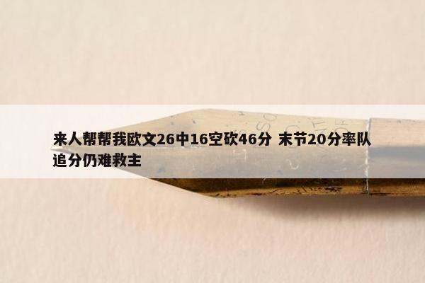 来人帮帮我欧文26中16空砍46分 末节20分率队追分仍难救主