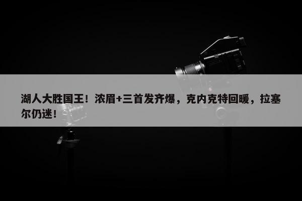 湖人大胜国王！浓眉+三首发齐爆，克内克特回暖，拉塞尔仍迷！