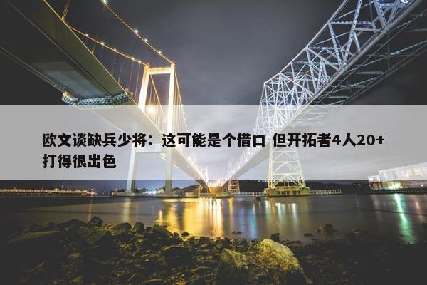 欧文谈缺兵少将：这可能是个借口 但开拓者4人20+打得很出色