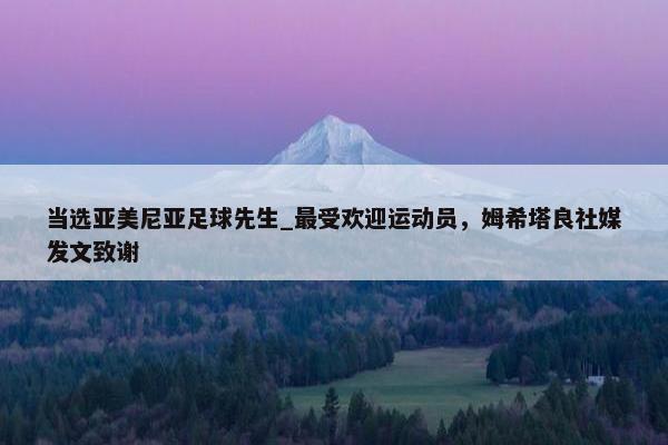 当选亚美尼亚足球先生_最受欢迎运动员，姆希塔良社媒发文致谢