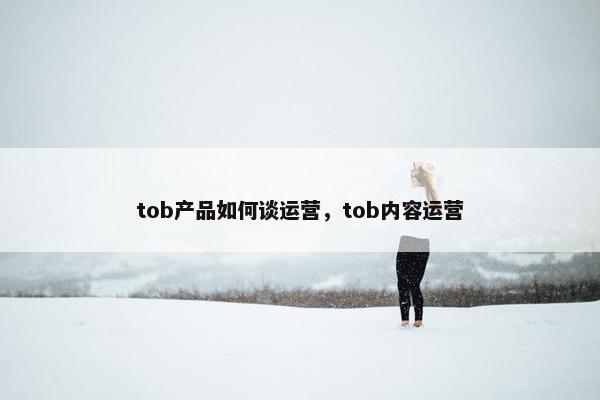 tob产品如何谈运营，tob内容运营