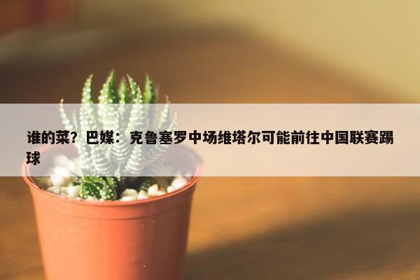 谁的菜？巴媒：克鲁塞罗中场维塔尔可能前往中国联赛踢球