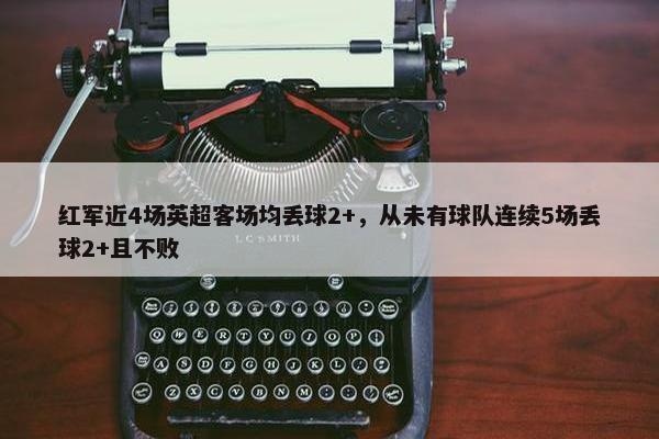 红军近4场英超客场均丢球2+，从未有球队连续5场丢球2+且不败