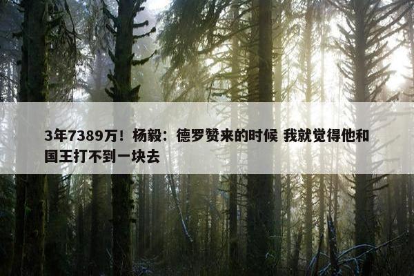 3年7389万！杨毅：德罗赞来的时候 我就觉得他和国王打不到一块去