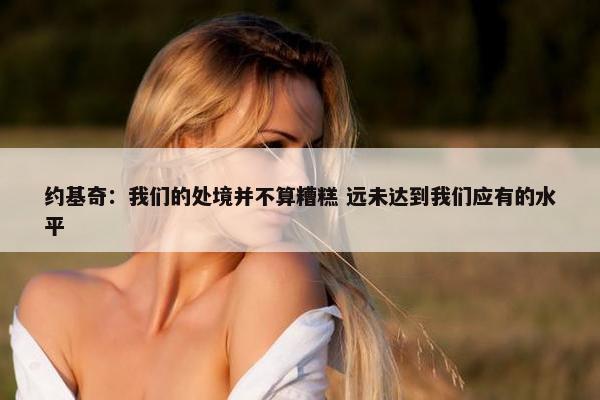 约基奇：我们的处境并不算糟糕 远未达到我们应有的水平