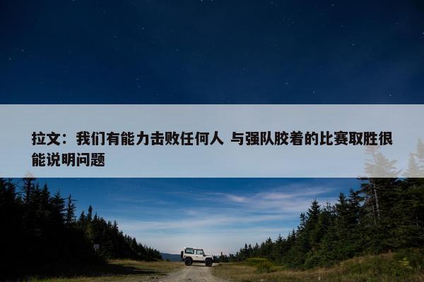 拉文：我们有能力击败任何人 与强队胶着的比赛取胜很能说明问题