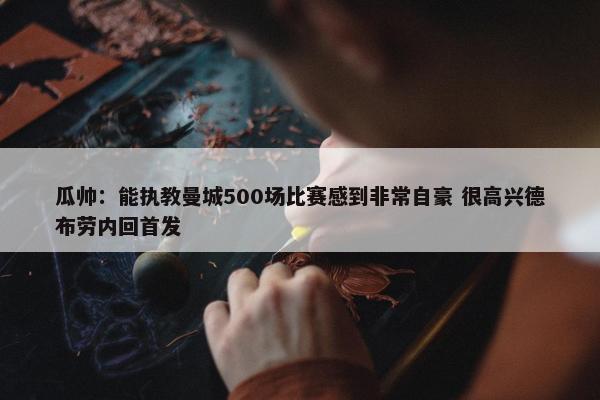 瓜帅：能执教曼城500场比赛感到非常自豪 很高兴德布劳内回首发