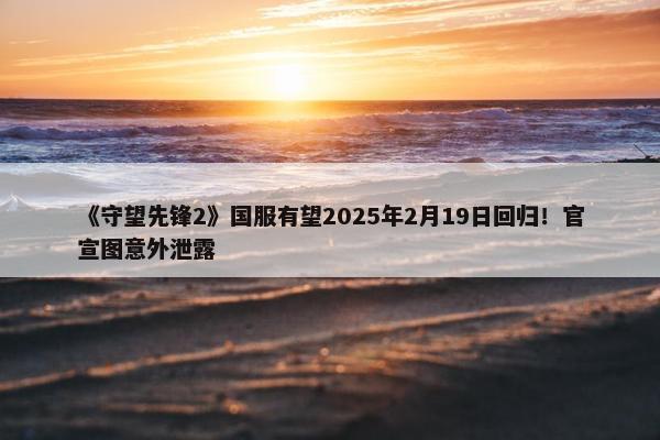 《守望先锋2》国服有望2025年2月19日回归！官宣图意外泄露