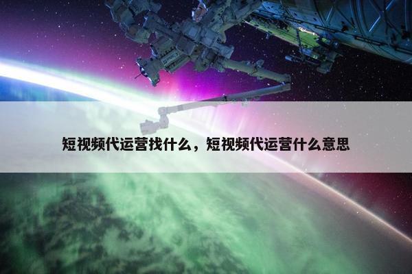 短视频代运营找什么，短视频代运营什么意思