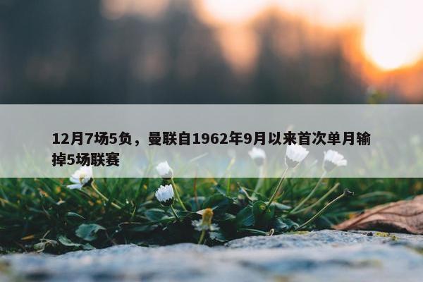 12月7场5负，曼联自1962年9月以来首次单月输掉5场联赛