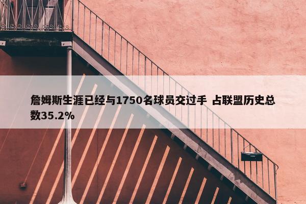 詹姆斯生涯已经与1750名球员交过手 占联盟历史总数35.2%