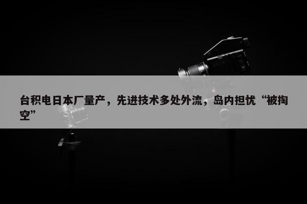 台积电日本厂量产，先进技术多处外流，岛内担忧“被掏空”