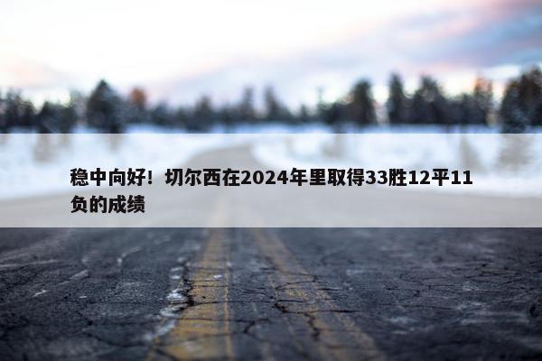 稳中向好！切尔西在2024年里取得33胜12平11负的成绩