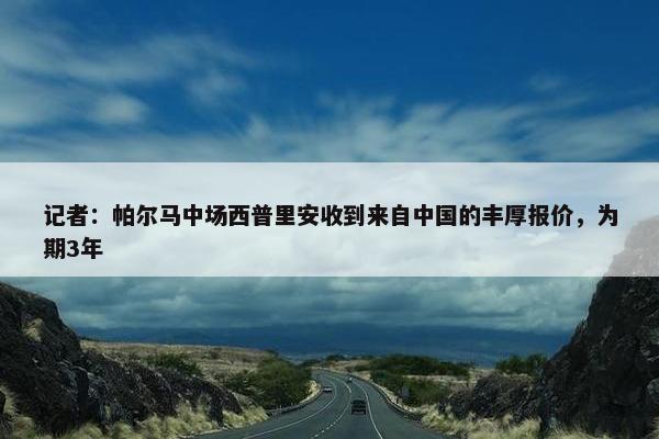 记者：帕尔马中场西普里安收到来自中国的丰厚报价，为期3年