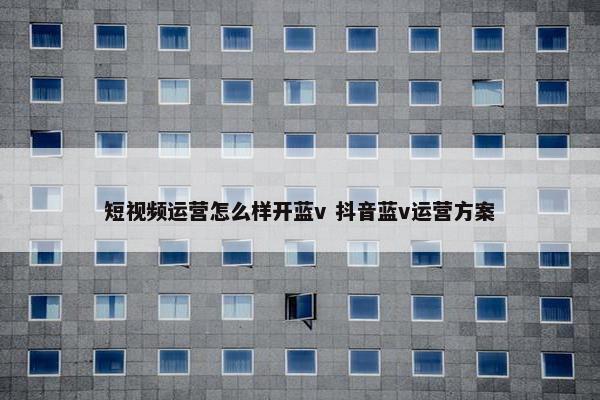 短视频运营怎么样开蓝v 抖音蓝v运营方案