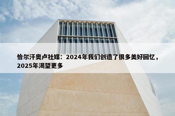 恰尔汗奥卢社媒：2024年我们创造了很多美好回忆，2025年渴望更多