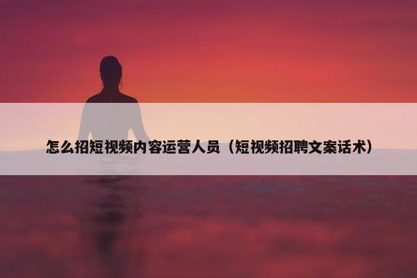 怎么招短视频内容运营人员（短视频招聘文案话术）