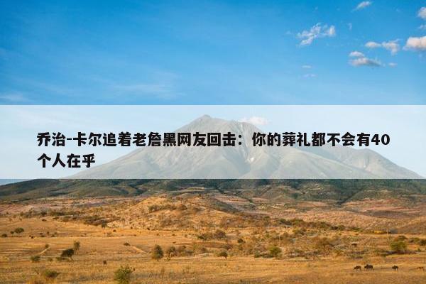 乔治-卡尔追着老詹黑网友回击：你的葬礼都不会有40个人在乎