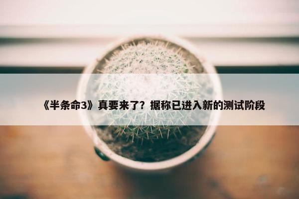 《半条命3》真要来了？据称已进入新的测试阶段