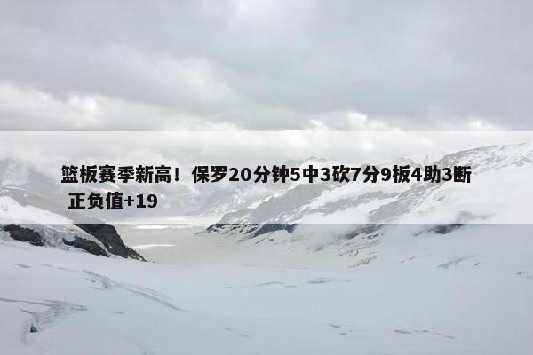 篮板赛季新高！保罗20分钟5中3砍7分9板4助3断 正负值+19