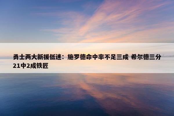 勇士两大新援低迷：施罗德命中率不足三成 希尔德三分21中2成铁匠