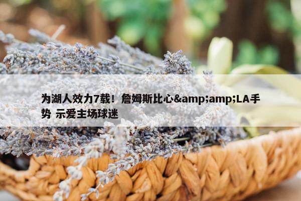 为湖人效力7载！詹姆斯比心&amp;LA手势 示爱主场球迷