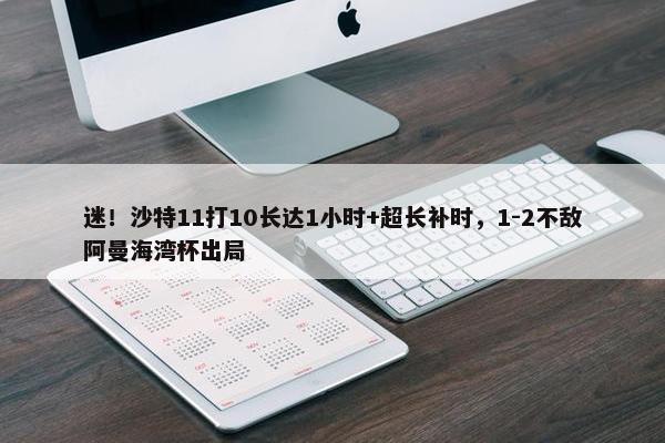 迷！沙特11打10长达1小时+超长补时，1-2不敌阿曼海湾杯出局