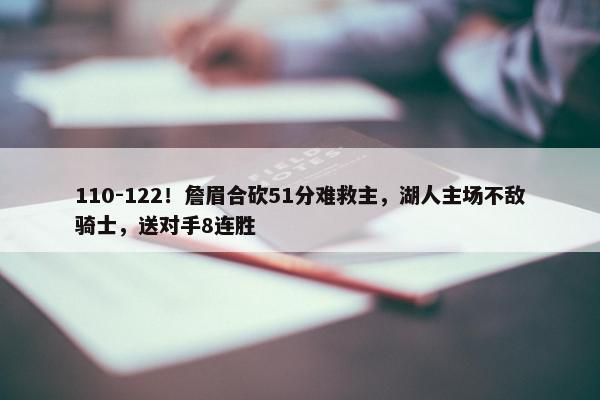 110-122！詹眉合砍51分难救主，湖人主场不敌骑士，送对手8连胜