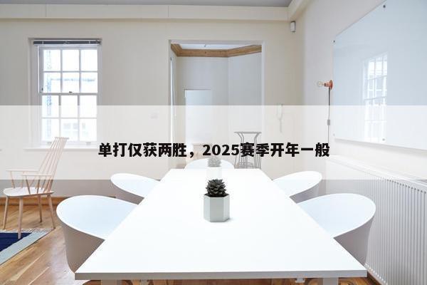 单打仅获两胜，2025赛季开年一般