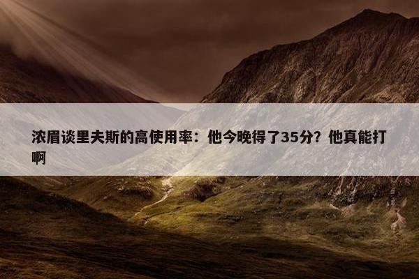 浓眉谈里夫斯的高使用率：他今晚得了35分？他真能打啊