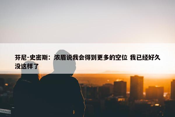 芬尼-史密斯：浓眉说我会得到更多的空位 我已经好久没这样了