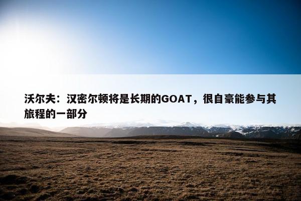 沃尔夫：汉密尔顿将是长期的GOAT，很自豪能参与其旅程的一部分