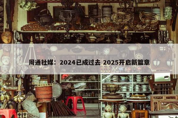 周通社媒：2024已成过去 2025开启新篇章