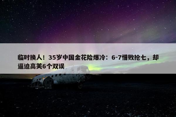 临时换人！35岁中国金花险爆冷：6-7惜败抢七，却逼迫高芙6个双误