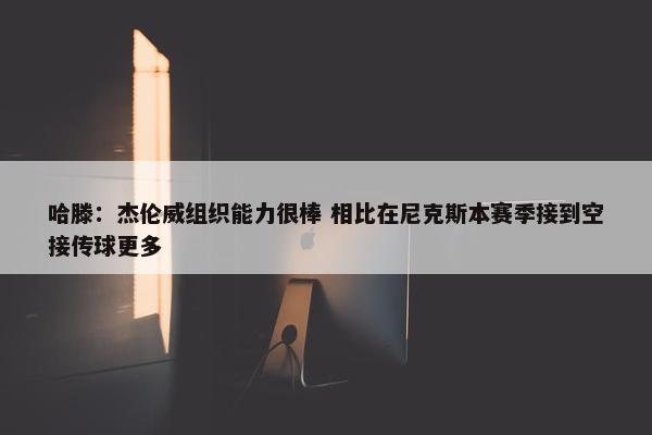 哈滕：杰伦威组织能力很棒 相比在尼克斯本赛季接到空接传球更多