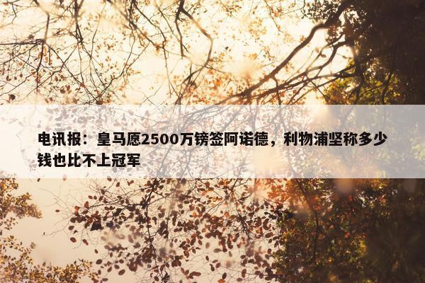 电讯报：皇马愿2500万镑签阿诺德，利物浦坚称多少钱也比不上冠军