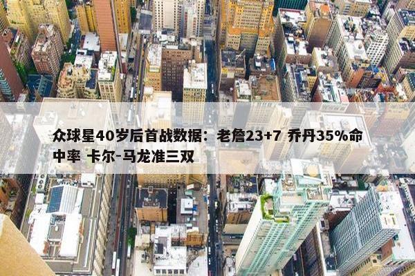 众球星40岁后首战数据：老詹23+7 乔丹35%命中率 卡尔-马龙准三双