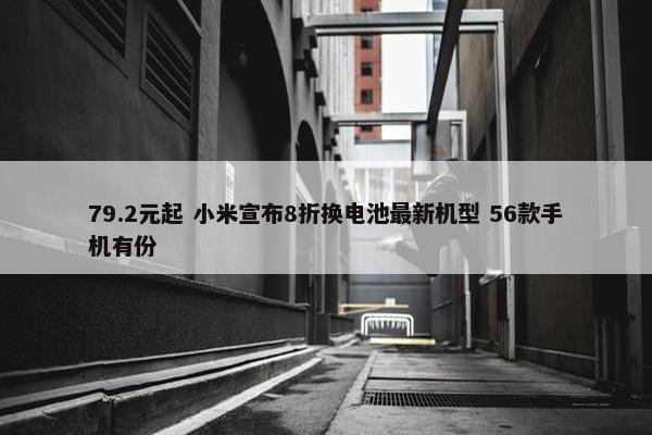 79.2元起 小米宣布8折换电池最新机型 56款手机有份