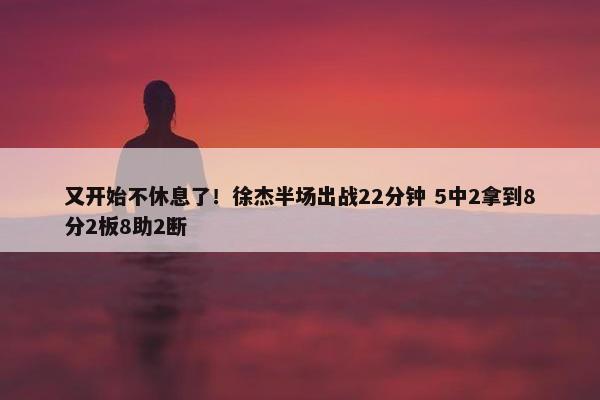 又开始不休息了！徐杰半场出战22分钟 5中2拿到8分2板8助2断