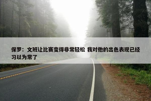 保罗：文班让比赛变得非常轻松 我对他的出色表现已经习以为常了